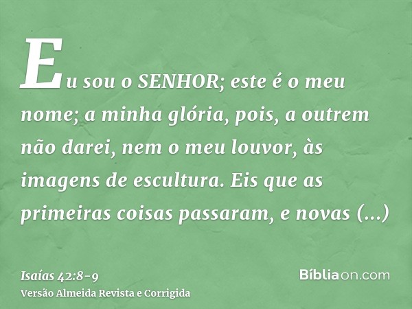 Eu sou o SENHOR; este é o meu nome; a minha glória, pois, a outrem não darei, nem o meu louvor, às imagens de escultura.Eis que as primeiras coisas passaram, e 