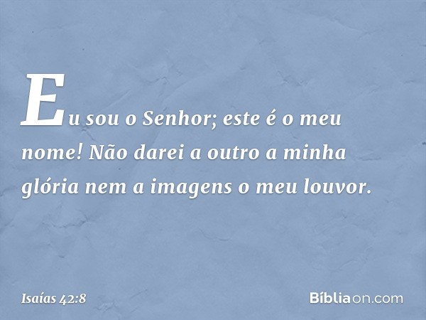 "Eu sou o Senhor; este é o meu nome!
Não darei a outro a minha glória
nem a imagens o meu louvor. -- Isaías 42:8