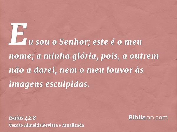 Eu sou o Senhor; este é o meu nome; a minha glória, pois, a outrem não a darei, nem o meu louvor às imagens esculpidas.