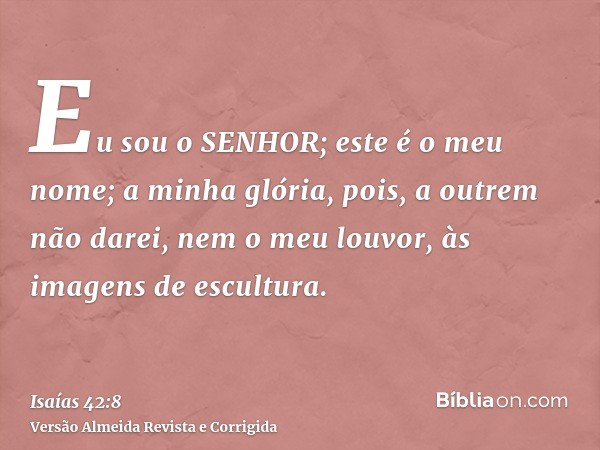 Eu sou o SENHOR; este é o meu nome; a minha glória, pois, a outrem não darei, nem o meu louvor, às imagens de escultura.