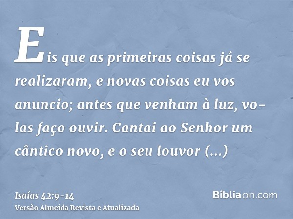 Eis que as primeiras coisas já se realizaram, e novas coisas eu vos anuncio; antes que venham à luz, vo-las faço ouvir.Cantai ao Senhor um cântico novo, e o seu