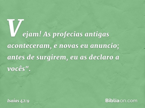 Vejam! As profecias antigas
aconteceram, e novas eu anuncio;
antes de surgirem, eu as declaro a vocês". -- Isaías 42:9