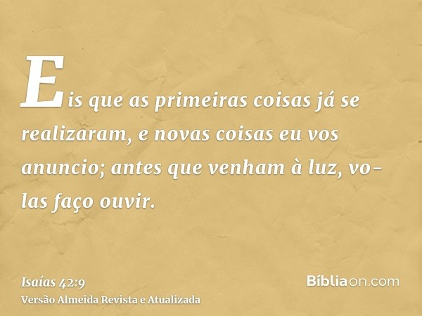 Eis que as primeiras coisas já se realizaram, e novas coisas eu vos anuncio; antes que venham à luz, vo-las faço ouvir.