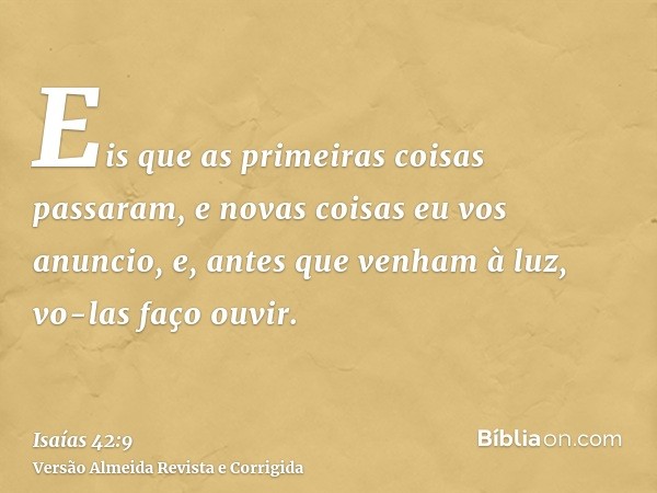 Eis que as primeiras coisas passaram, e novas coisas eu vos anuncio, e, antes que venham à luz, vo-las faço ouvir.