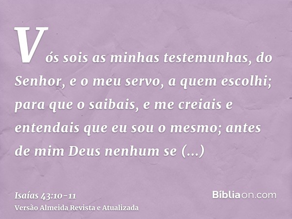 Vós sois as minhas testemunhas, do Senhor, e o meu servo, a quem escolhi; para que o saibais, e me creiais e entendais que eu sou o mesmo; antes de mim Deus nen