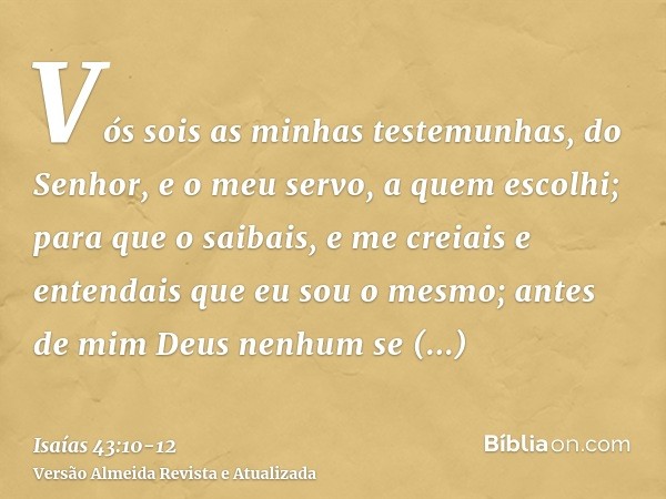 Vós sois as minhas testemunhas, do Senhor, e o meu servo, a quem escolhi; para que o saibais, e me creiais e entendais que eu sou o mesmo; antes de mim Deus nen