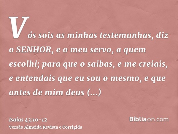 Vós sois as minhas testemunhas, diz o SENHOR, e o meu servo, a quem escolhi; para que o saibas, e me creiais, e entendais que eu sou o mesmo, e que antes de mim