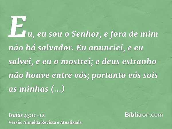 Eu, eu sou o Senhor, e fora de mim não há salvador.Eu anunciei, e eu salvei, e eu o mostrei; e deus estranho não houve entre vós; portanto vós sois as minhas te