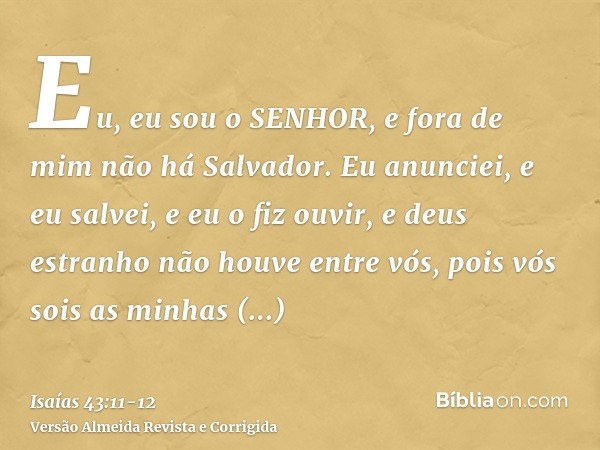 Eu, eu sou o SENHOR, e fora de mim não há Salvador.Eu anunciei, e eu salvei, e eu o fiz ouvir, e deus estranho não houve entre vós, pois vós sois as minhas test