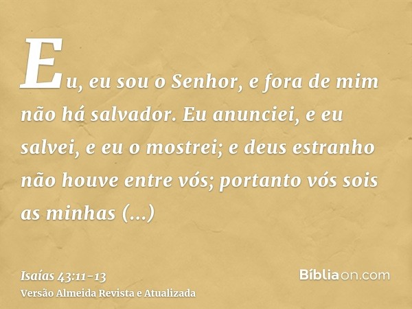 Eu, eu sou o Senhor, e fora de mim não há salvador.Eu anunciei, e eu salvei, e eu o mostrei; e deus estranho não houve entre vós; portanto vós sois as minhas te