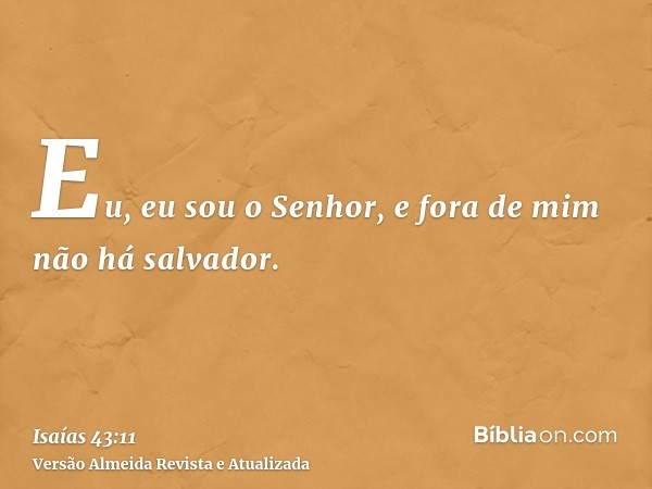 Eu, eu sou o Senhor, e fora de mim não há salvador.