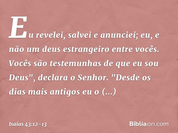 Eu revelei, salvei e anunciei;
eu, e não um deus estrangeiro entre vocês.
Vocês são testemunhas de que eu sou Deus",
declara o Senhor. "Desde os dias mais antig