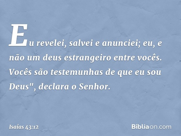 Eu revelei, salvei e anunciei;
eu, e não um deus estrangeiro entre vocês.
Vocês são testemunhas de que eu sou Deus",
declara o Senhor. -- Isaías 43:12