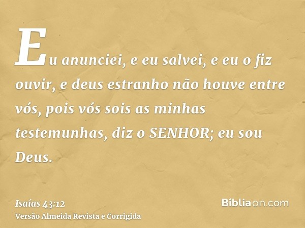 Eu anunciei, e eu salvei, e eu o fiz ouvir, e deus estranho não houve entre vós, pois vós sois as minhas testemunhas, diz o SENHOR; eu sou Deus.
