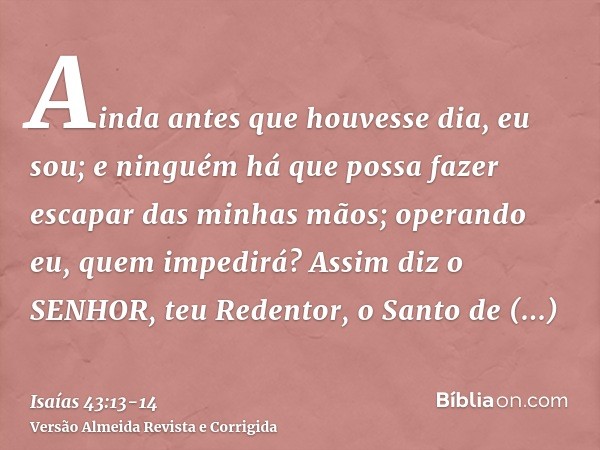 Ainda antes que houvesse dia, eu sou; e ninguém há que possa fazer escapar das minhas mãos; operando eu, quem impedirá?Assim diz o SENHOR, teu Redentor, o Santo