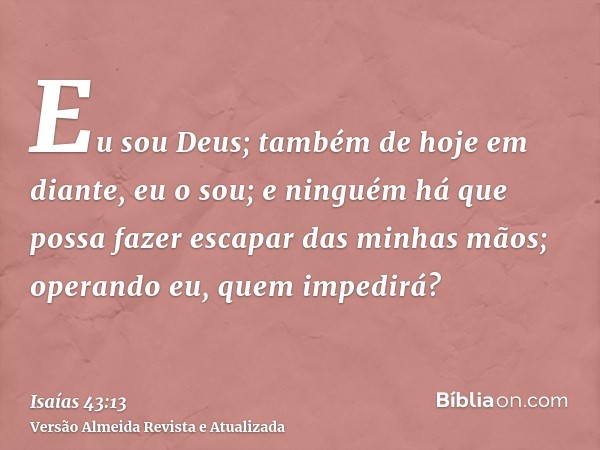 Eu sou Deus; também de hoje em diante, eu o sou; e ninguém há que possa fazer escapar das minhas mãos; operando eu, quem impedirá?