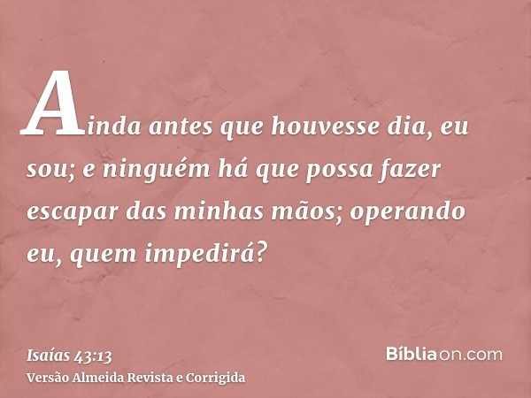 Ainda antes que houvesse dia, eu sou; e ninguém há que possa fazer escapar das minhas mãos; operando eu, quem impedirá?