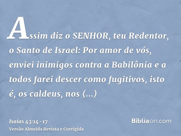 Assim diz o SENHOR, teu Redentor, o Santo de Israel: Por amor de vós, enviei inimigos contra a Babilônia e a todos farei descer como fugitivos, isto é, os calde