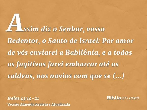 Assim diz o Senhor, vosso Redentor, o Santo de Israel: Por amor de vós enviarei a Babilônia, e a todos os fugitivos farei embarcar até os caldeus, nos navios co