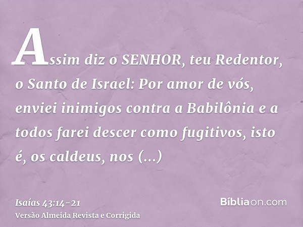 Assim diz o SENHOR, teu Redentor, o Santo de Israel: Por amor de vós, enviei inimigos contra a Babilônia e a todos farei descer como fugitivos, isto é, os calde