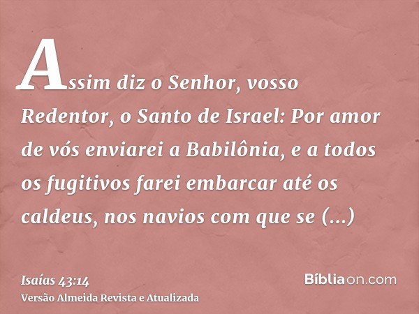 Assim diz o Senhor, vosso Redentor, o Santo de Israel: Por amor de vós enviarei a Babilônia, e a todos os fugitivos farei embarcar até os caldeus, nos navios co