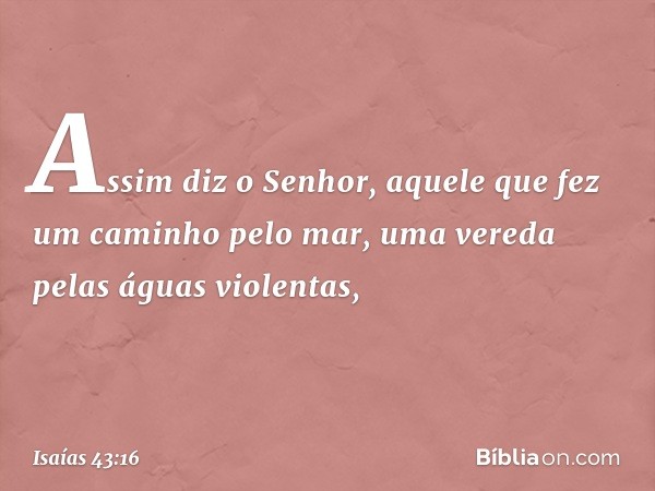 Assim diz o Senhor,
aquele que fez um caminho pelo mar,
uma vereda pelas águas violentas, -- Isaías 43:16