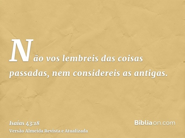 Não vos lembreis das coisas passadas, nem considereis as antigas.