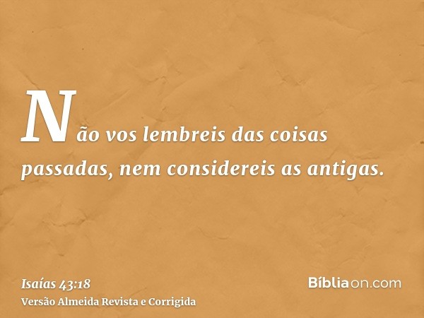 Não vos lembreis das coisas passadas, nem considereis as antigas.