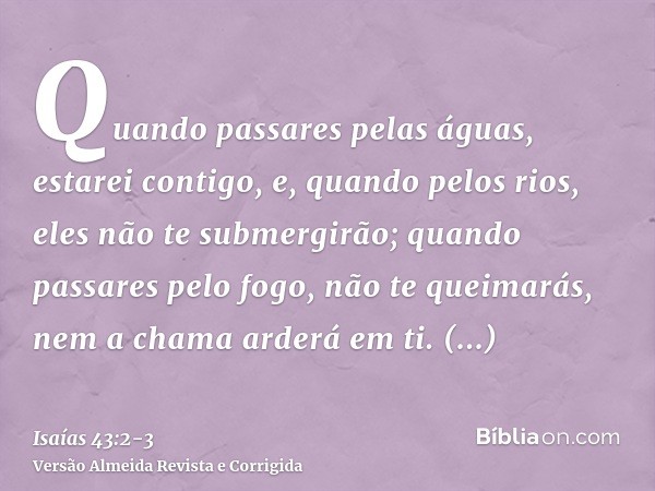 Quando passares pelas águas, estarei contigo, e, quando pelos rios, eles não te submergirão; quando passares pelo fogo, não te queimarás, nem a chama arderá em 