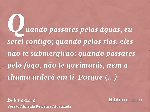 Quando passares pelas águas, eu serei contigo; quando pelos rios, eles não te submergirão; quando passares pelo fogo, não te queimarás, nem a chama arderá em ti