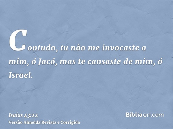 Contudo, tu não me invocaste a mim, ó Jacó, mas te cansaste de mim, ó Israel.
