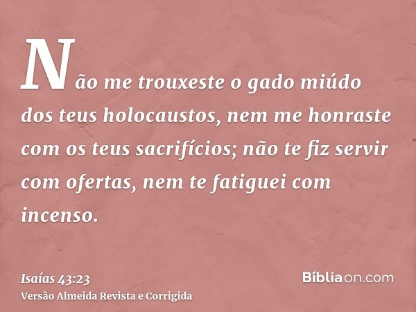 Não me trouxeste o gado miúdo dos teus holocaustos, nem me honraste com os teus sacrifícios; não te fiz servir com ofertas, nem te fatiguei com incenso.