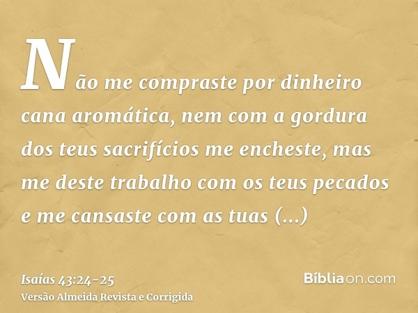 Não me compraste por dinheiro cana aromática, nem com a gordura dos teus sacrifícios me encheste, mas me deste trabalho com os teus pecados e me cansaste com as