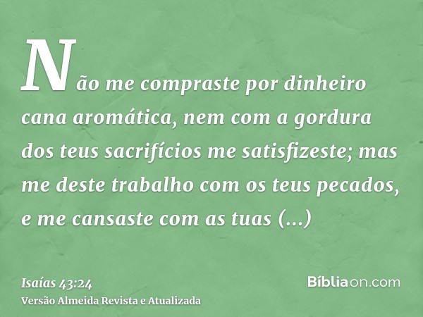 Não me compraste por dinheiro cana aromática, nem com a gordura dos teus sacrifícios me satisfizeste; mas me deste trabalho com os teus pecados, e me cansaste c