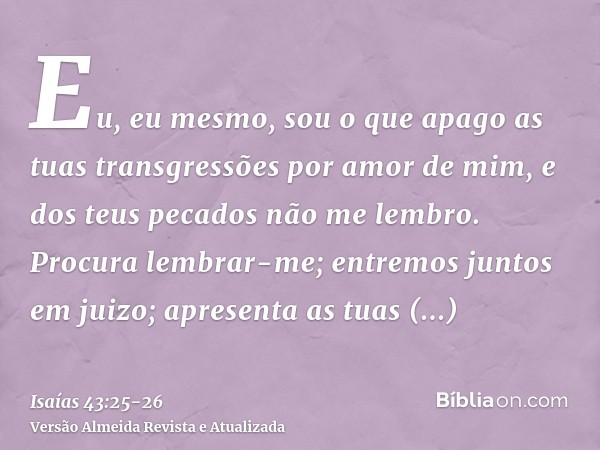 Eu, eu mesmo, sou o que apago as tuas transgressões por amor de mim, e dos teus pecados não me lembro.Procura lembrar-me; entremos juntos em juizo; apresenta as