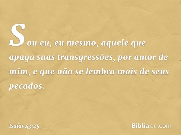 "Sou eu, eu mesmo, aquele que apaga
suas transgressões, por amor de mim,
e que não se lembra mais
de seus pecados. -- Isaías 43:25