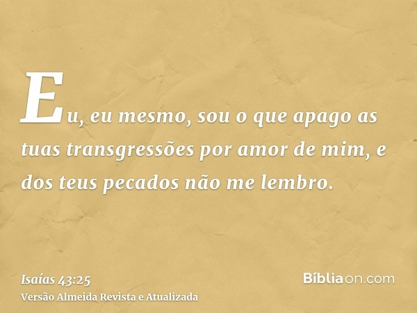 Eu, eu mesmo, sou o que apago as tuas transgressões por amor de mim, e dos teus pecados não me lembro.