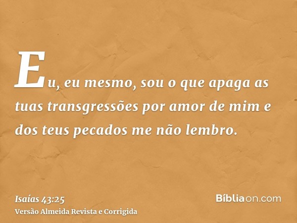 Eu, eu mesmo, sou o que apaga as tuas transgressões por amor de mim e dos teus pecados me não lembro.