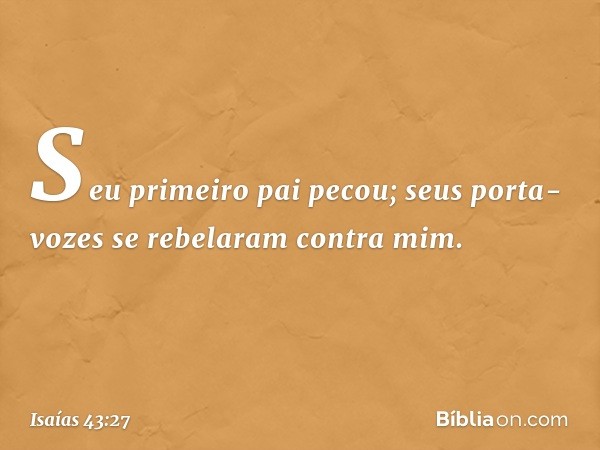 Seu primeiro pai pecou;
seus porta-vozes se rebelaram
contra mim. -- Isaías 43:27