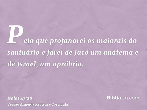 Pelo que profanarei os maiorais do santuário e farei de Jacó um anátema e de Israel, um opróbrio.