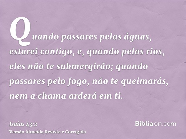 Quando passares pelas águas, estarei contigo, e, quando pelos rios, eles não te submergirão; quando passares pelo fogo, não te queimarás, nem a chama arderá em 