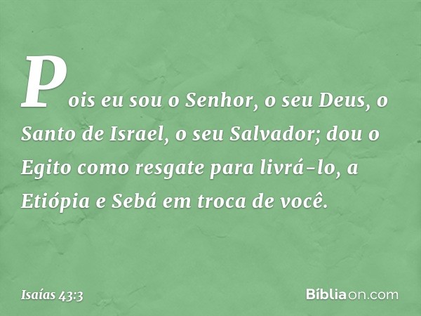 Pois eu sou o Senhor, o seu Deus,
o Santo de Israel, o seu Salvador;
dou o Egito como resgate para livrá-lo,
a Etiópia e Sebá em troca de você. -- Isaías 43:3