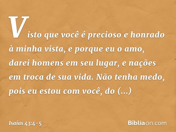 Visto que você é precioso
e honrado à minha vista,
e porque eu o amo,
darei homens em seu lugar,
e nações em troca de sua vida. Não tenha medo,
pois eu estou co