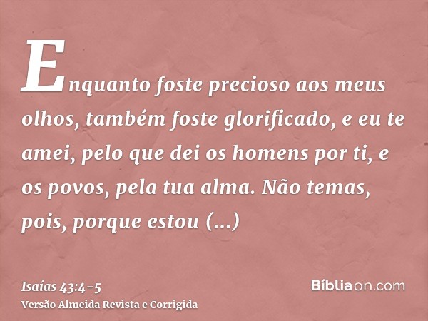 Enquanto foste precioso aos meus olhos, também foste glorificado, e eu te amei, pelo que dei os homens por ti, e os povos, pela tua alma.Não temas, pois, porque