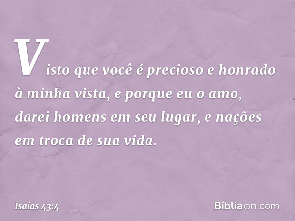 Visto que você é precioso
e honrado à minha vista,
e porque eu o amo,
darei homens em seu lugar,
e nações em troca de sua vida. -- Isaías 43:4