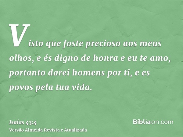 Visto que foste precioso aos meus olhos, e és digno de honra e eu te amo, portanto darei homens por ti, e es povos pela tua vida.