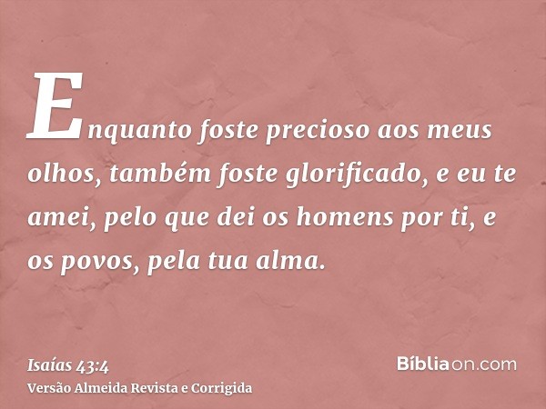 Enquanto foste precioso aos meus olhos, também foste glorificado, e eu te amei, pelo que dei os homens por ti, e os povos, pela tua alma.