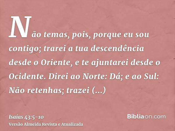 Não temas, pois, porque eu sou contigo; trarei a tua descendência desde o Oriente, e te ajuntarei desde o Ocidente.Direi ao Norte: Dá; e ao Sul: Não retenhas; t