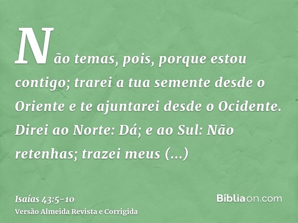 Não temas, pois, porque estou contigo; trarei a tua semente desde o Oriente e te ajuntarei desde o Ocidente.Direi ao Norte: Dá; e ao Sul: Não retenhas; trazei m