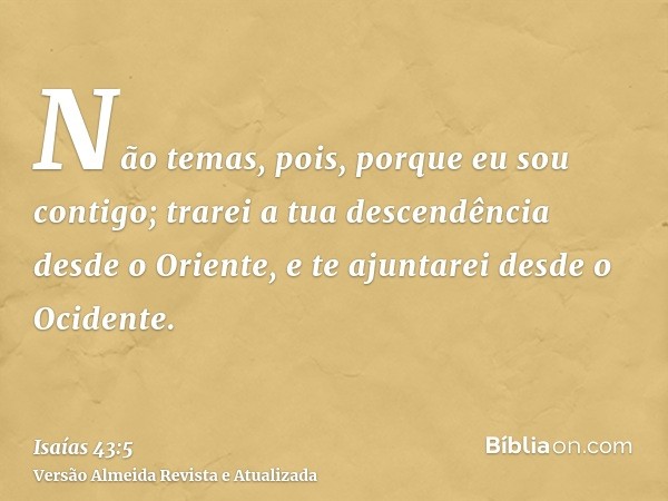 Não temas, pois, porque eu sou contigo; trarei a tua descendência desde o Oriente, e te ajuntarei desde o Ocidente.